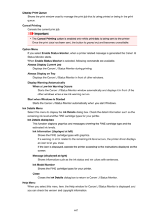 Page 447Display Print QueueShows the print window used to manage the print job that is being printed or being in the print
queue.
Cancel Printing Cancels the current print job.
Important
•
The  Cancel Printing  button is enabled only while print data is being sent to the printer.
Once the print data has been sent, the button is grayed out and becomes unavailable.
Option Menu If you select  Enable Status Monitor , when a printer related message is generated the Canon IJ
Status Monitor starts.
When  Enable Status...