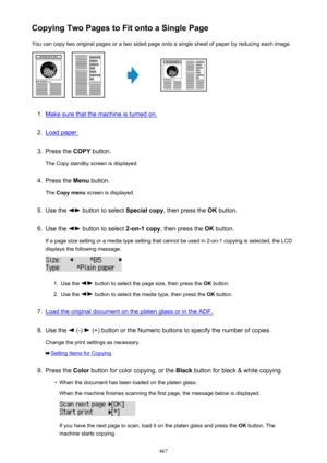 Page 467Copying Two Pages to Fit onto a Single PageYou can copy two original pages or a two sided page onto a single sheet of paper by reducing each image.1.
Make sure that the machine is turned on.
2.
Load paper.
3.
Press the  COPY button.
The Copy standby screen is displayed.
4.
Press the  Menu button.
The  Copy menu  screen is displayed.
5.
Use the  button to select  Special copy, then press the  OK button.
6.
Use the  button to select  2-on-1 copy, then press the  OK button.
If a page size setting or a media...