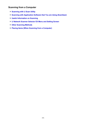 Page 476Scanning from a Computer
Scanning with IJ Scan Utility
Scanning with Application Software that You are Using (ScanGear)
Useful Information on Scanning
IJ Network Scanner Selector EX Menu and Setting Screen
Other Scanning Methods
Placing Items (When Scanning from a Computer)
476 