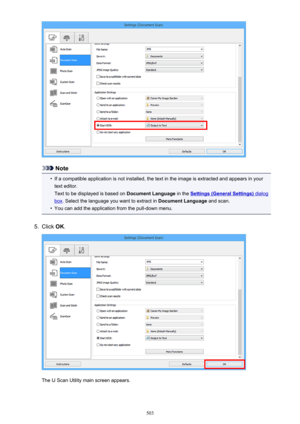 Page 503Note
•
If a compatible application is not installed, the text in the image is extracted and appears in yourtext editor.
Text to be displayed is based on  Document Language in the 
Settings (General Settings) dialog
box. Select the language you want to extract in  Document Language and scan.
•
You can add the application from the pull-down menu.
5.
Click OK.
The IJ Scan Utility main screen appears.
503 