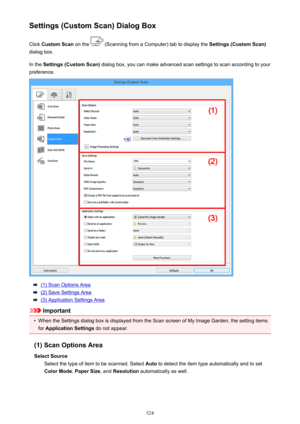 Page 524Settings (Custom Scan) Dialog BoxClick  Custom Scan  on the 
 (Scanning from a Computer) tab to display the  Settings (Custom Scan)
dialog box.
In the  Settings (Custom Scan)  dialog box, you can make advanced scan settings to scan according to your
preference.
(1) Scan Options Area
(2) Save Settings Area
(3) Application Settings Area
Important
•
When the Settings dialog box is displayed from the Scan screen of My Image Garden, the setting items
for  Application Settings  do not appear.
(1) Scan Options...