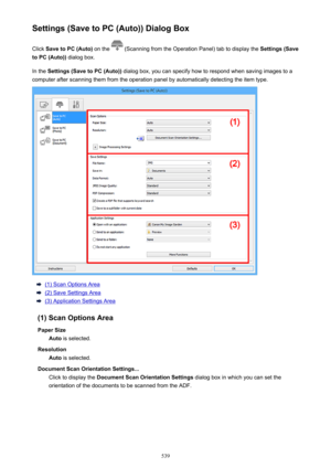 Page 539Settings (Save to PC (Auto)) Dialog BoxClick  Save to PC (Auto)  on the 
 (Scanning from the Operation Panel) tab to display the  Settings (Save
to PC (Auto))  dialog box.
In the  Settings (Save to PC (Auto))  dialog box, you can specify how to respond when saving images to a
computer after scanning them from the operation panel by automatically detecting the item type.
(1) Scan Options Area
(2) Save Settings Area
(3) Application Settings Area
(1) Scan Options Area Paper Size Auto  is selected....