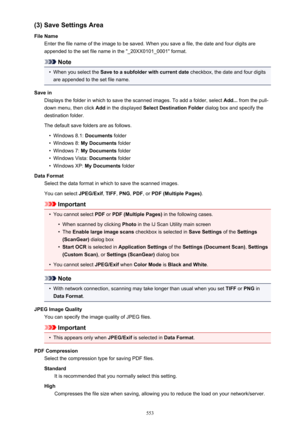 Page 553(3) Save Settings Area
File Name Enter the file name of the image to be saved. When you save a file, the date and four digits are
appended to the set file name in the "_20XX0101_0001" format.
Note
•
When you select the  Save to a subfolder with current date  checkbox, the date and four digits
are appended to the set file name.
Save in Displays the folder in which to save the scanned images. To add a folder, select  Add... from the pull-
down menu, then click  Add in the displayed  Select...