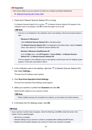 Page 669Important•
Set IJ Scan Utility to use your scanner or printer via a network connection beforehand.
Setting for Scanning with IJ Scan Utility
1.
Check that IJ Network Scanner Selector EX is running.
If IJ Network Scanner Selector EX is running, 
 (IJ Network Scanner Selector EX) appears in the
notification area on the desktop. Click 
 to check the hidden icons as well.
Note
•
If the icon is not displayed in the notification area on the desktop, follow the procedure below to start.
•
Windows 8.1/Windows...