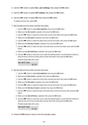 Page 6884.Use the  button to select Dev. user settings , then press the OK button.5.
Use the  button to select  DST setting, then press the  OK button.
6.
Use the  button to select  ON, then press the  OK button.
To disable summer time, select  OFF.
7.
Set the date and time when summer time starts.
1.
Use the  button to select  Start date/time, then press the  OK button.
2.
Make sure that  Set month is selected, then press the  OK button.
3.
Use the  button to select the month when summer time starts, then press...