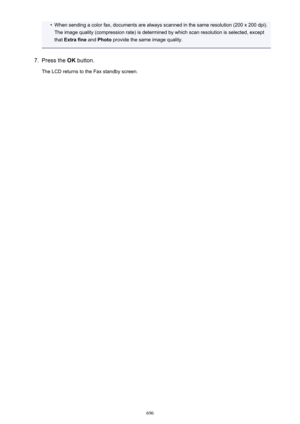 Page 696•When sending a color fax, documents are always scanned in the same resolution (200 x 200 dpi).The image quality (compression rate) is determined by which scan resolution is selected, except
that  Extra fine  and Photo  provide the same image quality.7.
Press the  OK button.
The LCD returns to the Fax standby screen.
696 