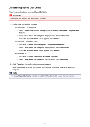 Page 732Uninstalling Speed Dial UtilityFollow the procedure below to uninstall Speed Dial Utility.
Important
•
Log into a user account with administrator privilege.
1.
Perform the uninstalling process.
•
In Windows 8.1 or Windows 8:
1.
Select  Control Panel  from the Settings charm on  Desktop > Programs  > Programs and
Features .
2.
Select Canon Speed Dial Utility  from the program list, then click  Uninstall.
If the  User Account Control  screen appears, click Continue.
•
In Windows 7 or Windows Vista:
1....