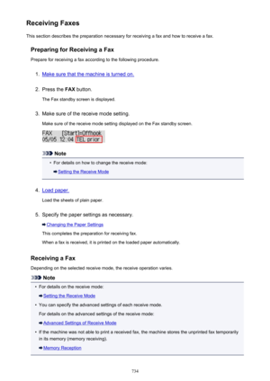 Page 734Receiving FaxesThis section describes the preparation necessary for receiving a fax and how to receive a fax.
Preparing for Receiving a FaxPrepare for receiving a fax according to the following procedure.1.
Make sure that the machine is turned on.
2.
Press the  FAX button.
The Fax standby screen is displayed.
3.
Make sure of the receive mode setting.
Make sure of the receive mode setting displayed on the Fax standby screen.
Note
•
For details on how to change the receive mode:
Setting the Receive Mode...