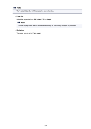 Page 739Note•
The * (asterisk) on the LCD indicates the current setting.
•
Page size
Select the page size from  A4, Letter , LTR , or Legal .
Note
•
Some of page sizes are not available depending on the country or region of purchase.
•
Media type
The paper type is set to  Plain paper.
739 