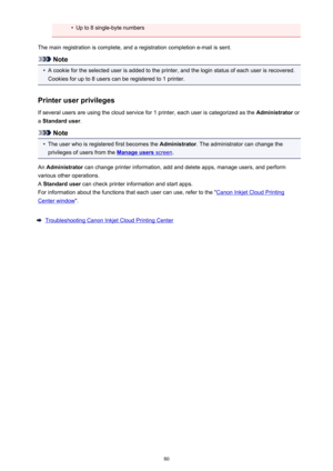 Page 80•Up to 8 single-byte numbers
The main registration is complete, and a registration completion e-mail is sent.
Note
•
A cookie for the selected user is added to the printer, and the login status of each user is recovered. Cookies for up to 8 users can be registered to 1 printer.
Printer user privileges
If several users are using the cloud service for 1 printer, each user is categorized as the  Administrator or
a  Standard user .
Note
•
The user who is registered first becomes the  Administrator. The...