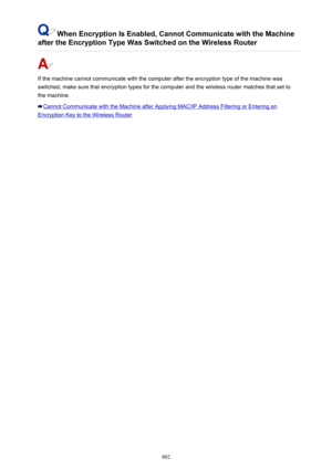 Page 802When Encryption Is Enabled, Cannot Communicate with the Machine
after the Encryption Type Was Switched on the Wireless Router
If the machine cannot communicate with the computer after the encryption type of the machine was switched, make sure that encryption types for the computer and the wireless router matches that set tothe machine.
Cannot Communicate with the Machine after Applying MAC/IP Address Filtering or Entering an
Encryption Key to the Wireless Router
802 