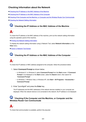 Page 809Checking Information about the Network
Checking the IP Address or the MAC Address of the Machine
Checking the IP Address or the MAC Address of the Computer
Checking If the Computer and the Machine, or Computer and the Wireless Router Can Communicate
Checking the Network Setting Information
Checking the IP Address or the MAC Address of the Machine
To check the IP address or the MAC address of the machine, print out the network setting information
using the operation panel of the machine.
Printing Out...