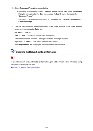 Page 8101.Select Command Prompt  as shown below.•
In Windows 8.1 or Windows 8, select  Command Prompt from the Start screen. If  Command
Prompt  is not displayed on the  Start screen, select the  Search charm, then search for
" Command Prompt ".
•
In Windows 7, Windows Vista, or Windows XP, click  Start > All Programs  > Accessories  >
Command Prompt .
2.
Type the ping command and the IP address of the target machine or the target wireless
router, and then press the  Enter key.
ping XXX.XXX.XXX.XXX...