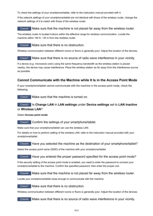 Page 814To check the settings of your smartphone/tablet, refer to the instruction manual provided with it.If the network settings of your smartphone/tablet are not identical with those of the wireless router, change the
network settings of it to match with those of the wireless router.
Check5  Make sure that the machine is not placed far away from the wireless router.
The wireless router is located indoors within the effective range for wireless communication. Locate the
machine within 164 ft. / 50 m from the...
