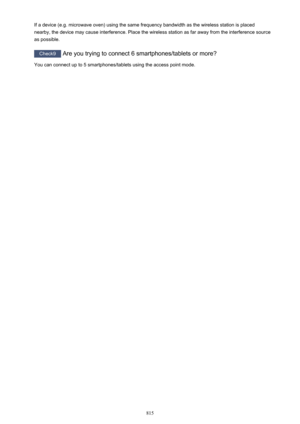 Page 815If a device (e.g. microwave oven) using the same frequency bandwidth as the wireless station is placed
nearby, the device may cause interference. Place the wireless station as far away from the interference source
as possible.
Check9  Are you trying to connect 6 smartphones/tablets or more?
You can connect up to 5 smartphones/tablets using the access point mode.
815 