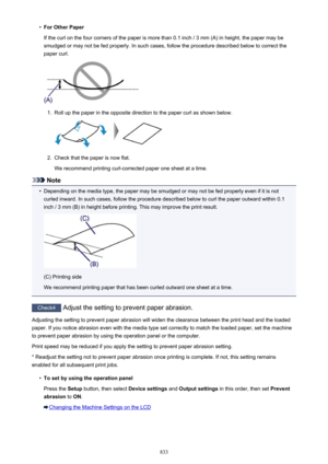 Page 833•For Other Paper
If the curl on the four corners of the paper is more than 0.1 inch / 3 mm (A) in height, the paper may be
smudged or may not be fed properly. In such cases, follow the procedure described below to correct the
paper curl.1.
Roll up the paper in the opposite direction to the paper curl as shown below.
2.
Check that the paper is now flat.
We recommend printing curl-corrected paper one sheet at a time.
Note
•
Depending on the media type, the paper may be smudged or may not be fed properly...