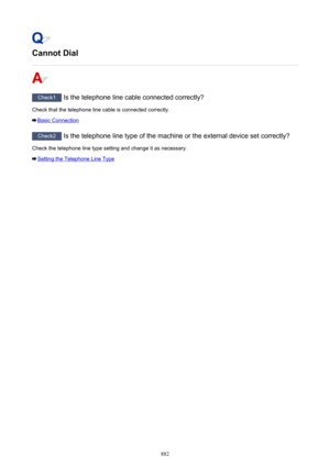 Page 882Cannot Dial
Check1 Is the telephone line cable connected correctly?
Check that the telephone line cable is connected correctly.
Basic Connection
Check2  Is the telephone line type of the machine or the external device set correctly?
Check the telephone line type setting and change it as necessary.
Setting the Telephone Line Type
882 