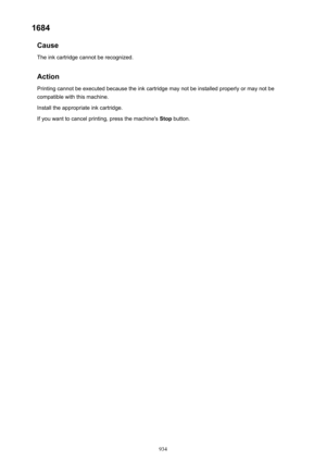 Page 9341684Cause
The ink cartridge cannot be recognized.
Action Printing cannot be executed because the ink cartridge may not be installed properly or may not be
compatible with this machine.
Install the appropriate ink cartridge.
If you want to cancel printing, press the machine's  Stop button.
934 