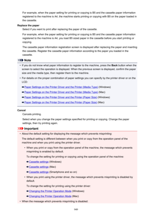 Page 949For example, when the paper setting for printing or copying is B5 and the cassette paper information
registered to the machine is A4, the machine starts printing or copying with B5 on the paper loaded in
the cassette.
Replace the paper Select if you want to print after replacing the paper of the cassette.
For example, when the paper setting for printing or copying is B5 and the cassette paper information
registered to the machine is A4, you load B5 sized paper in the cassette before you start printing...