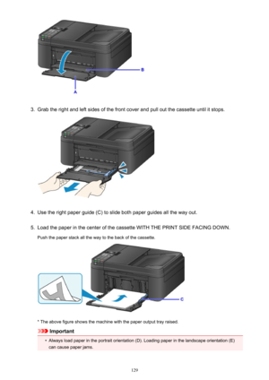 Page 1293.
Grab the right and left sides of the front cover and pull out the cassette until it stops.
4.
Use the right paper guide (C) to slide both paper guides all the way out.
5.
Load the paper in the center of the cassette WITH THE PRINT SIDE FACING DOWN.
Push the paper stack all the way to the back of the cassette.
* The above figure shows the machine with the paper output tray raised.
Important
•
Always load paper in the portrait orientation (D). Loading paper in the landscape orientation (E) can cause...