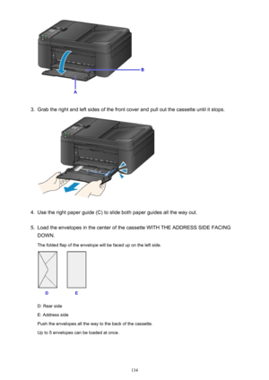 Page 1343.
Grab the right and left sides of the front cover and pull out the cassette until it stops.
4.
Use the right paper guide (C) to slide both paper guides all the way out.
5.
Load the envelopes in the center of the cassette WITH THE ADDRESS SIDE FACING
DOWN.
The folded flap of the envelope will be faced up on the left side.
D: Rear side
E: Address side
Push the envelopes all the way to the back of the cassette. Up to 5 envelopes can be loaded at once.
134 