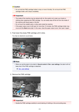 Page 158Caution•
Do not hold the FINE cartridge holder to stop or move it forcibly. Do not touch the FINEcartridge holder until it stops completely.
Important
•
The inside of the machine may be stained with ink. Be careful not to stain your hands orclothing when replacing the FINE cartridge. You can easily wipe off the ink from the inside of
the machine with tissue paper or the like.
•
Do not touch the metallic parts or other parts inside the machine.
•
If the paper output cover is left open for more than 10...