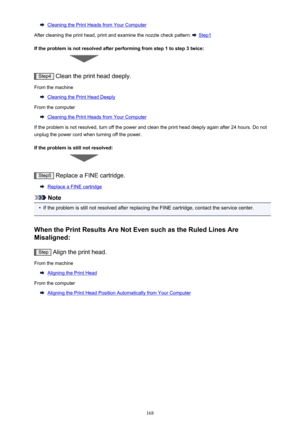 Page 168Cleaning the Print Heads from Your Computer
After cleaning the print head, print and examine the nozzle check pattern: 
 Step1
If the problem is not resolved after performing from step 1 to step 3 twice:
Step4  Clean the print head deeply.
From the machine
Cleaning the Print Head Deeply
From the computer
Cleaning the Print Heads from Your Computer
If the problem is not resolved, turn off the power and clean the print head deeply again after 24 hours. Do not unplug the power cord when turning off the...