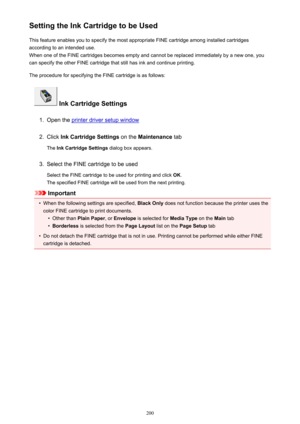 Page 200Setting the Ink Cartridge to be UsedThis feature enables you to specify the most appropriate FINE cartridge among installed cartridges
according to an intended use.
When one of the FINE cartridges becomes empty and cannot be replaced immediately by a new one, you
can specify the other FINE cartridge that still has ink and continue printing.
The procedure for specifying the FINE cartridge is as follows:
 Ink Cartridge Settings
1.
Open the printer driver setup window
2.
Click  Ink Cartridge Settings  on...