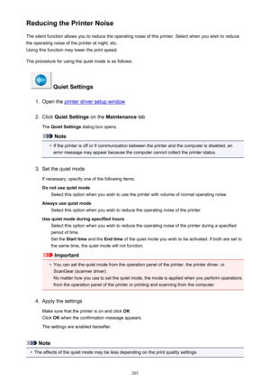 Page 203Reducing the Printer NoiseThe silent function allows you to reduce the operating noise of this printer. Select when you wish to reduce
the operating noise of the printer at night, etc.
Using this function may lower the print speed.
The procedure for using the quiet mode is as follows:
 Quiet Settings
1.
Open the printer driver setup window
2.
Click  Quiet Settings  on the Maintenance  tab
The  Quiet Settings  dialog box opens.
Note
•
If the printer is off or if communication between the printer and the...