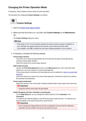 Page 204Changing the Printer Operation ModeIf necessary, switch between various modes of printer operation.
The procedure for configuring  Custom Settings is as follows:
 Custom Settings
1.
Open the printer driver setup window
2.
Make sure that the printer is on, and then click  Custom Settings on the Maintenance
tab
The  Custom Settings  dialog box opens.
Note
•
If the printer is off or if communication between the printer and the computer is disabled, an
error message may appear because the computer cannot...