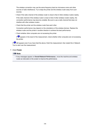 Page 246The wireless connection may use the same frequency band as microwave ovens and othersources of radio interference. Try to keep the printer and the wireless router away from such
sources.•
Check if the radio channel of the wireless router is close to that of other wireless routers nearby.
If the radio channel of the wireless router is close to that of other wireless routers nearby, the
connection performance may become unstable. Be sure to use a radio channel that does not
interfere with other wireless...