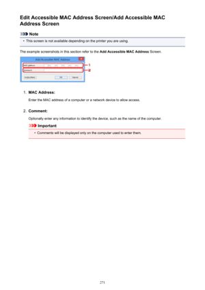 Page 271Edit Accessible MAC Address Screen/Add Accessible MAC
Address Screen
Note
•
This screen is not available depending on the printer you are using.
The example screenshots in this section refer to the  Add Accessible MAC Address Screen.
1.
MAC Address:
Enter the MAC address of a computer or a network device to allow access.
2.
Comment:
Optionally enter any information to identify the device, such as the name of the computer.
Important
•
Comments will be displayed only on the computer used to enter them.
271 