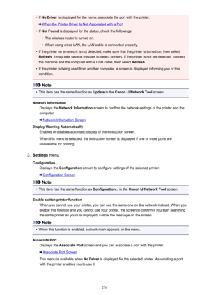 Page 276•If No Driver  is displayed for the name, associate the port with the printer.
When the Printer Driver Is Not Associated with a Port
•
If Not Found  is displayed for the status, check the followings:
•
The wireless router is turned on.
•
When using wired LAN, the LAN cable is connected properly.
•
If the printer on a network is not detected, make sure that the printer is turned on, then select
Refresh . It may take several minutes to detect printers. If the printer is not yet detected, connect
the...