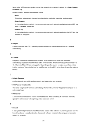 Page 291When using WEP as an encryption method, the authentication method is able to fix to Open System
or  Shared Key .
For WPA/WPA2, authentication method is PSK.◦
Auto
The printer automatically changes its authentication method to match the wireless router.
◦
Open System
In this authentication method, the communication partner is authenticated without using WEP key even if  Use WEP  is selected.
◦
Shared Key
In this authentication method, the communication partner is authenticated using the WEP key that
was...