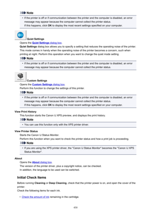 Page 430Note•
If the printer is off or if communication between the printer and the computer is disabled, an errormessage may appear because the computer cannot collect the printer status.
If this happens, click  OK to display the most recent settings specified on your computer.
 Quiet Settings
Opens the 
Quiet Settings dialog box .
Quiet Settings  dialog box allows you to specify a setting that reduces the operating noise of the printer.
This mode comes in handy when the operating noise of the printer becomes a...