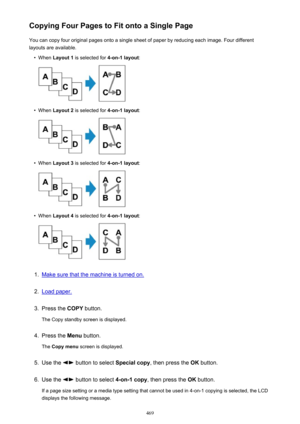 Page 469Copying Four Pages to Fit onto a Single PageYou can copy four original pages onto a single sheet of paper by reducing each image. Four differentlayouts are available.•
When  Layout 1  is selected for  4-on-1 layout:
•
When Layout 2  is selected for  4-on-1 layout:
•
When Layout 3  is selected for  4-on-1 layout:
•
When Layout 4  is selected for  4-on-1 layout:
1.
Make sure that the machine is turned on.
2.
Load paper.
3.
Press the COPY button.
The Copy standby screen is displayed.
4.
Press the  Menu...