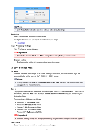 Page 521Note
•
Click Defaults  to restore the specified settings to the default settings.
Resolution Select the resolution of the item to be scanned.
The higher the resolution (value), the more detail in your image.
Resolution
Image Processing Settings
Click 
 (Plus) to set the following.
Important
•
When  Color Mode  is Black and White , Image Processing Settings  is not available.
Sharpen outline Emphasizes the outline of the subjects to sharpen the image.
(2) Save Settings Area
File Name Enter the file name...