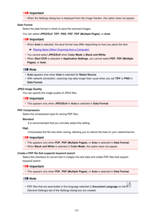 Page 529Important•
When the Settings dialog box is displayed from My Image Garden, this option does not appear.
Data Format Select the data format in which to save the scanned images.
You can select  JPEG/Exif, TIFF , PNG , PDF , PDF (Multiple Pages) , or Auto .
Important
•
When  Auto is selected, the save format may differ depending on how you place the item.
Placing Items (When Scanning from a Computer)
•
You cannot select  JPEG/Exif when Color Mode  is Black and White .
•
When Start OCR  is selected in...