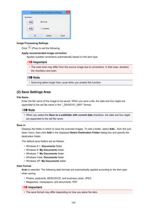 Page 540Image Processing SettingsClick 
 (Plus) to set the following.
Apply recommended image correction Applies suitable corrections automatically based on the item type.
Important
•
The color tone may differ from the source image due to corrections. In that case, deselect
the checkbox and scan.
Note
•
Scanning takes longer than usual when you enable this function.
(2) Save Settings Area
File Name Enter the file name of the image to be saved. When you save a file, the date and four digits are
appended to the...