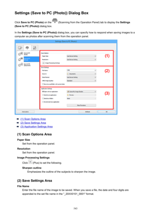 Page 543Settings (Save to PC (Photo)) Dialog BoxClick  Save to PC (Photo)  on the 
 (Scanning from the Operation Panel) tab to display the  Settings
(Save to PC (Photo))  dialog box.
In the  Settings (Save to PC (Photo))  dialog box, you can specify how to respond when saving images to a
computer as photos after scanning them from the operation panel.
(1) Scan Options Area
(2) Save Settings Area
(3) Application Settings Area
(1) Scan Options Area Paper Size Set from the operation panel.
Resolution Set from the...