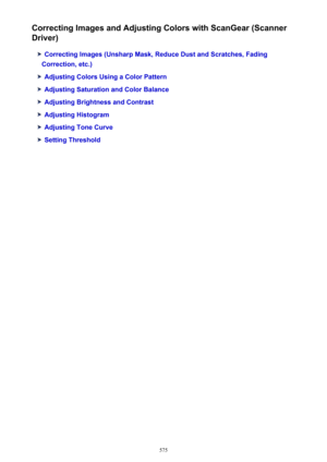 Page 575Correcting Images and Adjusting Colors with ScanGear (Scanner
Driver)
Correcting Images (Unsharp Mask, Reduce Dust and Scratches, Fading
Correction, etc.)
Adjusting Colors Using a Color Pattern
Adjusting Saturation and Color Balance
Adjusting Brightness and Contrast
Adjusting Histogram
Adjusting Tone Curve
Setting Threshold
575 