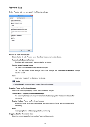 Page 626Preview TabOn the  Preview  tab, you can specify the following settings.
Preview at Start of ScanGear
Select what to do with Preview when ScanGear (scanner driver) is started.
Automatically Execute Preview ScanGear will automatically start previewing at startup.
Display Saved Preview Image The previously previewed image will be displayed.
The Color Adjustment Button settings, the Toolbar settings, and the  Advanced Mode tab settings
are also saved.
None No preview image will be displayed at startup....