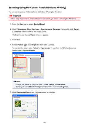 Page 655Scanning Using the Control Panel (Windows XP Only)You can scan images via the Control Panel of Windows XP using the WIA driver.
Important
•
When using the scanner or printer with network connection, you cannot scan using the WIA driver.
1.
From the  Start menu, select  Control Panel .
2.
Click Printers and Other Hardware  > Scanners and Cameras , then double-click Canon
XXX series  (where "XXX" is the model name).
The  Scanner and Camera Wizard  dialog box appears.
3.
Click Next.
4.
Select...