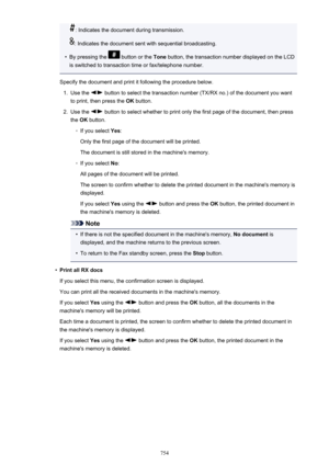 Page 754: Indicates the document during transmission.
: Indicates the document sent with sequential broadcasting.
•
By pressing the  button or the Tone button, the transaction number displayed on the LCD
is switched to transaction time or fax/telephone number.
Specify the document and print it following the procedure below.
1.
Use the  button to select the transaction number (TX/RX no.) of the document you want
to print, then press the  OK button.
2.
Use the  button to select whether to print only the first page...