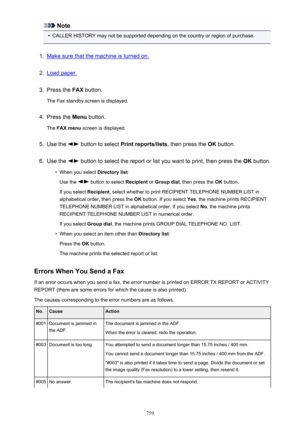 Page 759Note•
CALLER HISTORY may not be supported depending on the country or region of purchase.
1.
Make sure that the machine is turned on.
2.
Load paper.
3.
Press the FAX button.
The Fax standby screen is displayed.
4.
Press the  Menu button.
The  FAX menu  screen is displayed.
5.
Use the  button to select  Print reports/lists , then press the OK button.
6.
Use the  button to select the report or list you want to print, then press the  OK button.
•
When you select  Directory list:
Use the 
 button to select...