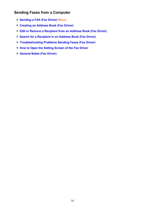 Page 762Sending Faxes from a Computer
Sending a FAX (Fax Driver) Basic
Creating an Address Book (Fax Driver)
Edit or Remove a Recipient from an Address Book (Fax Driver)
Search for a Recipient in an Address Book (Fax Driver)
Troubleshooting Problems Sending Faxes (Fax Driver)
How to Open the Setting Screen of the Fax Driver
General Notes (Fax Driver)
762 