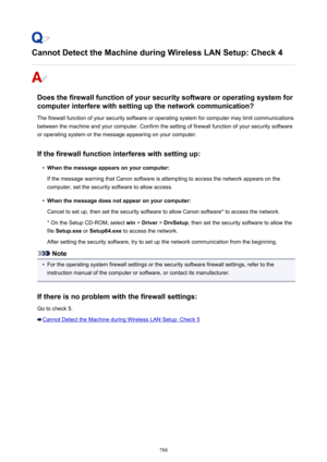 Page 788Cannot Detect the Machine during Wireless LAN Setup: Check 4
Does the firewall function of your security software or operating system forcomputer interfere with setting up the network communication?
The firewall function of your security software or operating system for computer may limit communications
between the machine and your computer. Confirm the setting of firewall function of your security software
or operating system or the message appearing on your computer.
If the firewall function interferes...