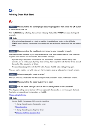 Page 817Printing Does Not Start
Check1 Make sure that the power plug is securely plugged in, then press the  ON button
to turn the machine on.
While the  POWER lamp is flashing, the machine is initializing. Wait until the  POWER lamp stops flashing and
remains lit.
Note
•
When printing large data such as a photo or graphics, it may take longer to start printing. While the
POWER  lamp is flashing, the computer is processing data and sending it to the machine. Wait until printing
starts.
Check2  Make sure that the...