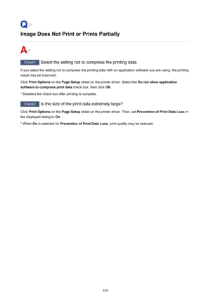 Page 830Image Does Not Print or Prints Partially
Check1 Select the setting not to compress the printing data.
If you select the setting not to compress the printing data with an application software you are using, the printing result may be improved.
Click  Print Options  on the Page Setup  sheet on the printer driver. Select the  Do not allow application
software to compress print data  check box, then click OK.
* Deselect the check box after printing is complete.
Check2  Is the size of the print data extremely...