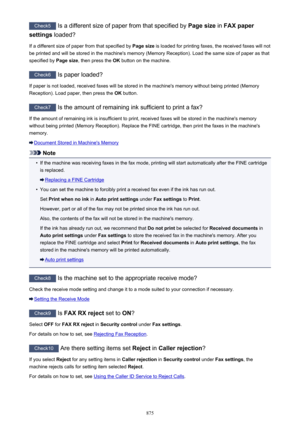 Page 875Check5 Is a different size of paper from that specified by  Page size in FAX paper
settings  loaded?
If a different size of paper from that specified by  Page size is loaded for printing faxes, the received faxes will not
be printed and will be stored in the machine's memory (Memory Reception). Load the same size of paper as that
specified by  Page size, then press the  OK button on the machine.
Check6
 Is paper loaded?
If paper is not loaded, received faxes will be stored in the machine's memory...